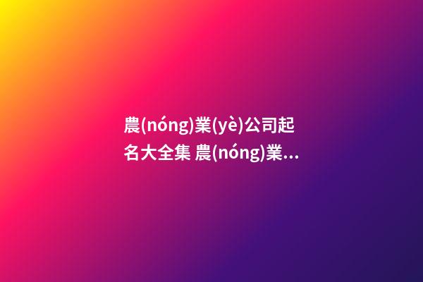 農(nóng)業(yè)公司起名大全集 農(nóng)業(yè)行業(yè)的公司怎么取名-第1張-公司起名-玄機派